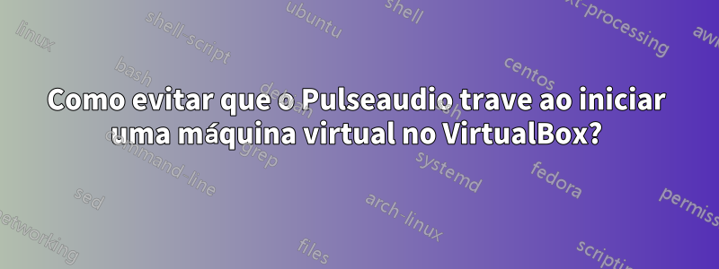 Como evitar que o Pulseaudio trave ao iniciar uma máquina virtual no VirtualBox?