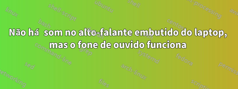 Não há som no alto-falante embutido do laptop, mas o fone de ouvido funciona