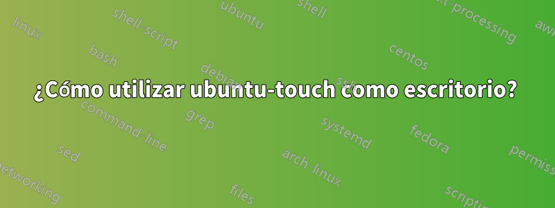 ¿Cómo utilizar ubuntu-touch como escritorio?