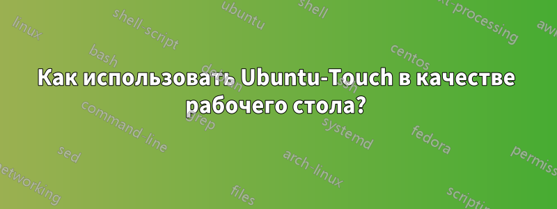 Как использовать Ubuntu-Touch в качестве рабочего стола?