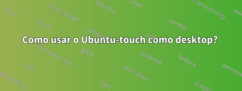 Como usar o Ubuntu-touch como desktop?