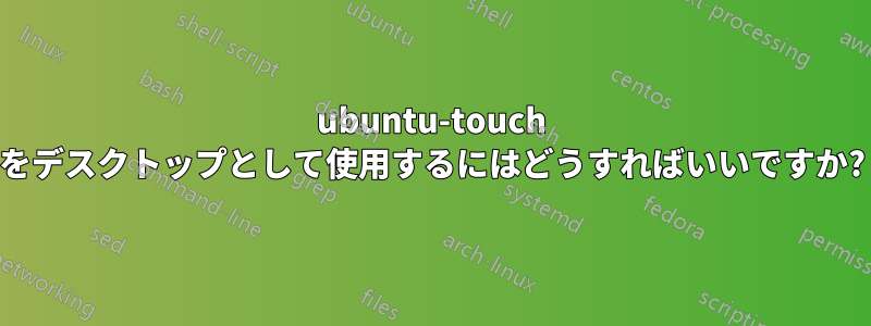 ubuntu-touch をデスクトップとして使用するにはどうすればいいですか?