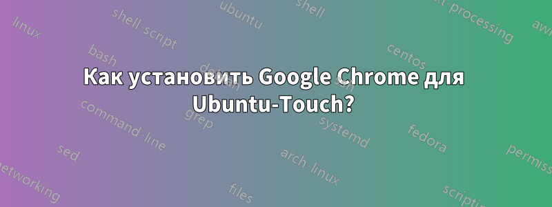 Как установить Google Chrome для Ubuntu-Touch?