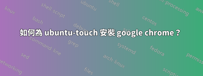 如何為 ubuntu-touch 安裝 google chrome？