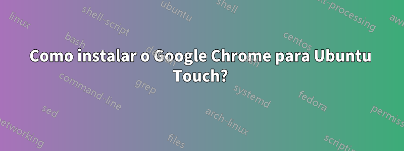 Como instalar o Google Chrome para Ubuntu Touch?