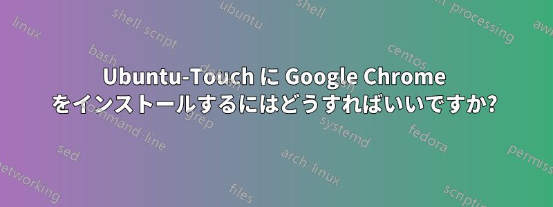 Ubuntu-Touch に Google Chrome をインストールするにはどうすればいいですか?