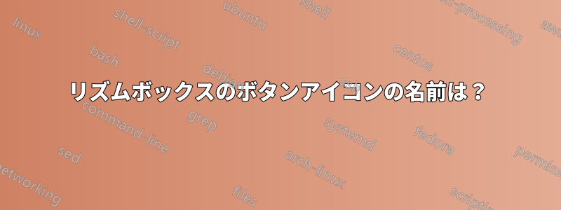 リズムボックスのボタンアイコンの名前は？