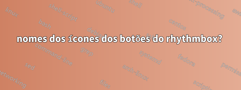 nomes dos ícones dos botões do rhythmbox?