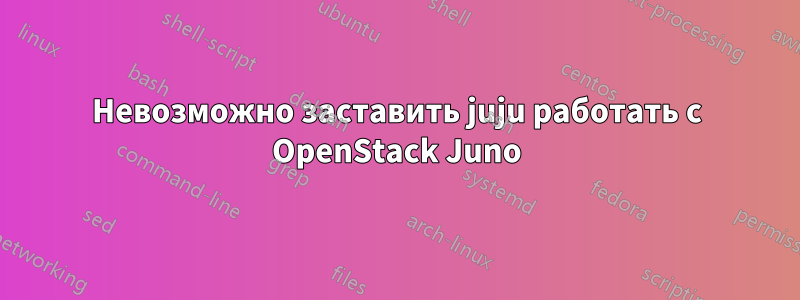 Невозможно заставить juju работать с OpenStack Juno