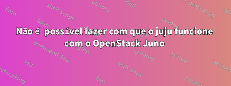 Não é possível fazer com que o juju funcione com o OpenStack Juno