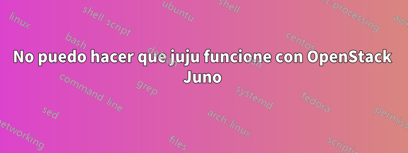 No puedo hacer que juju funcione con OpenStack Juno