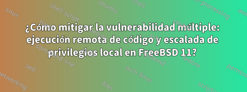 ¿Cómo mitigar la vulnerabilidad múltiple: ejecución remota de código y escalada de privilegios local en FreeBSD 11?