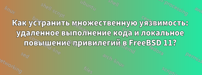 Как устранить множественную уязвимость: удаленное выполнение кода и локальное повышение привилегий в FreeBSD 11?