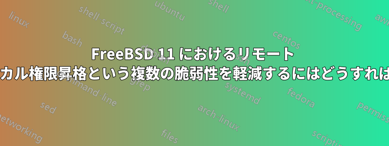 FreeBSD 11 におけるリモート コード実行とローカル権限昇格という複数の脆弱性を軽減するにはどうすればよいでしょうか?