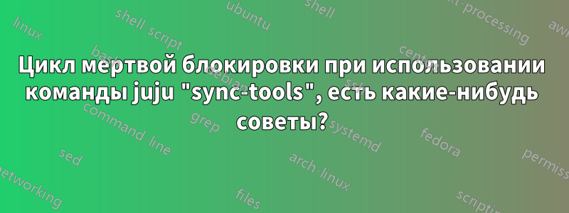 Цикл мертвой блокировки при использовании команды juju "sync-tools", есть какие-нибудь советы?