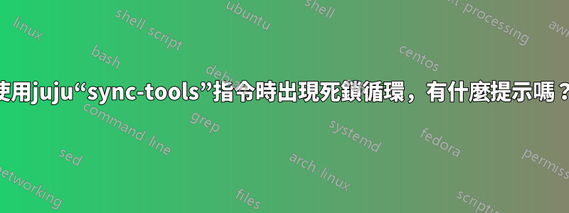 使用juju“sync-tools”指令時出現死鎖循環，有什麼提示嗎？