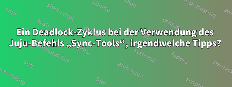 Ein Deadlock-Zyklus bei der Verwendung des Juju-Befehls „Sync-Tools“, irgendwelche Tipps?