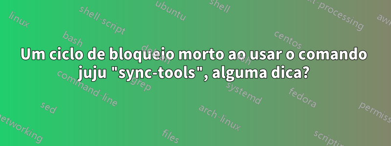 Um ciclo de bloqueio morto ao usar o comando juju "sync-tools", alguma dica?