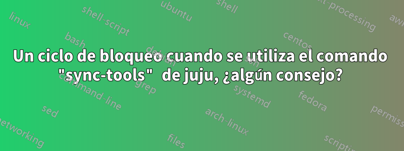 Un ciclo de bloqueo cuando se utiliza el comando "sync-tools" de juju, ¿algún consejo?