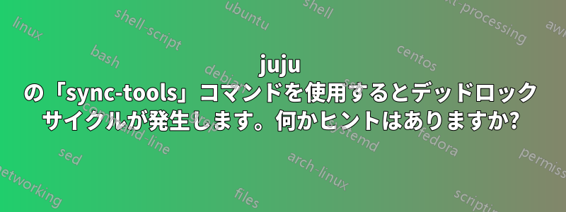 juju の「sync-tools」コマンドを使用するとデッドロック サイクルが発生します。何かヒントはありますか?