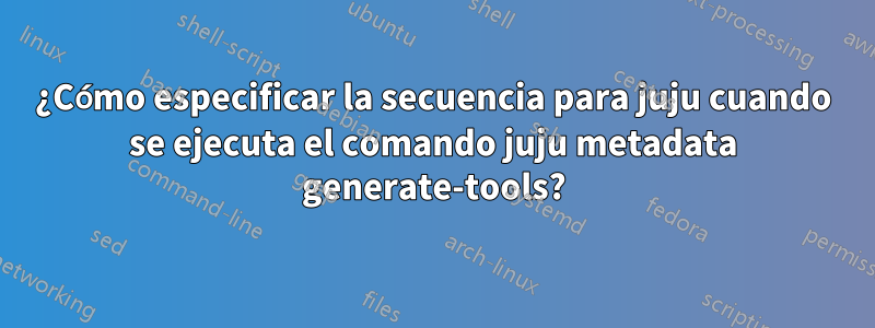 ¿Cómo especificar la secuencia para juju cuando se ejecuta el comando juju metadata generate-tools?