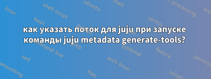 как указать поток для juju при запуске команды juju metadata generate-tools?