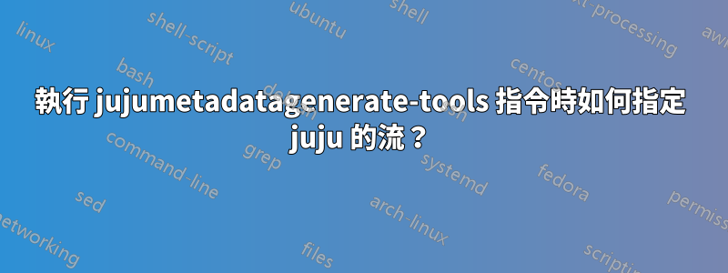 執行 jujumetadatagenerate-tools 指令時如何指定 juju 的流？