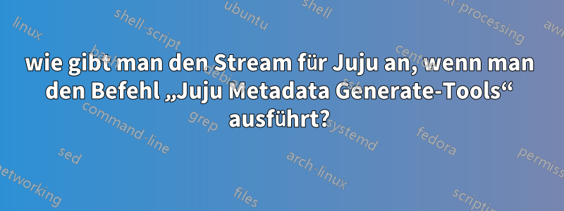 wie gibt man den Stream für Juju an, wenn man den Befehl „Juju Metadata Generate-Tools“ ausführt?