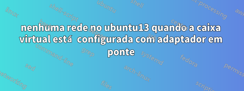 nenhuma rede no ubuntu13 quando a caixa virtual está configurada com adaptador em ponte