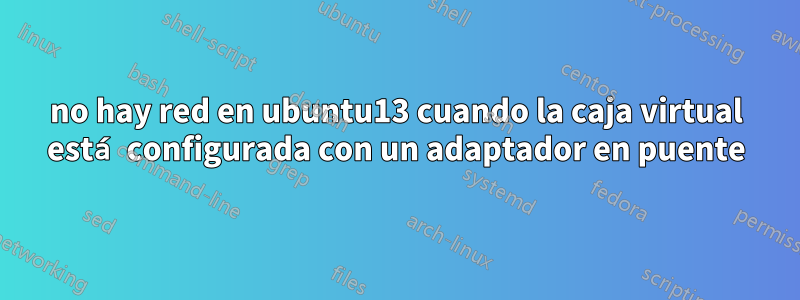 no hay red en ubuntu13 cuando la caja virtual está configurada con un adaptador en puente