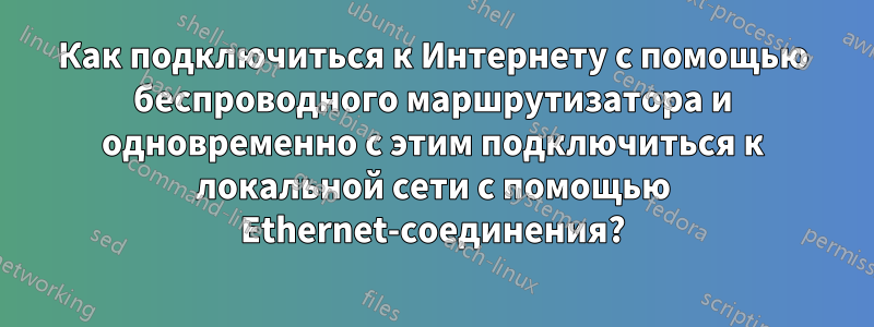 Как подключиться к Интернету с помощью беспроводного маршрутизатора и одновременно с этим подключиться к локальной сети с помощью Ethernet-соединения?