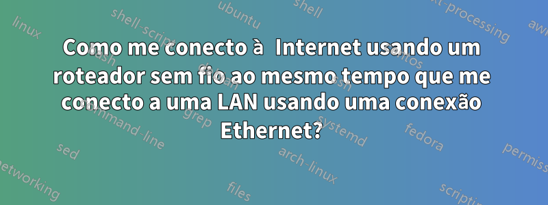 Como me conecto à Internet usando um roteador sem fio ao mesmo tempo que me conecto a uma LAN usando uma conexão Ethernet?