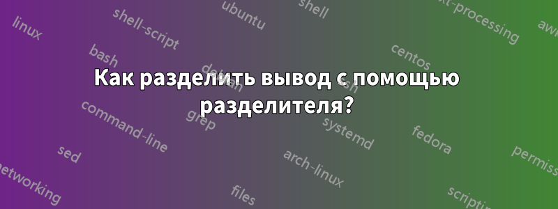 Как разделить вывод с помощью разделителя?