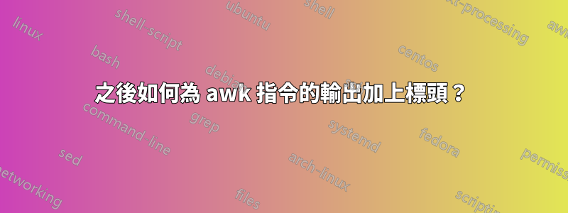 之後如何為 awk 指令的輸出加上標頭？