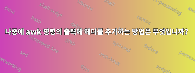 나중에 awk 명령의 출력에 헤더를 추가하는 방법은 무엇입니까?