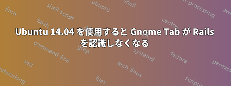 Ubuntu 14.04 を使用すると Gnome Tab が Rails を認識しなくなる