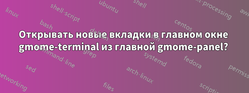 Открывать новые вкладки в главном окне gmome-terminal из главной gmome-panel?