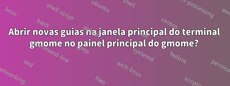 Abrir novas guias na janela principal do terminal gmome no painel principal do gmome?