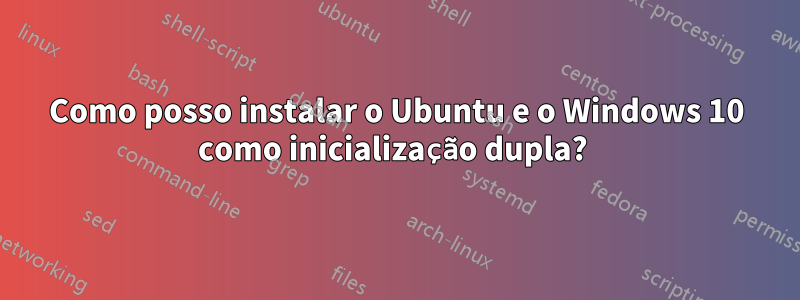 Como posso instalar o Ubuntu e o Windows 10 como inicialização dupla? 