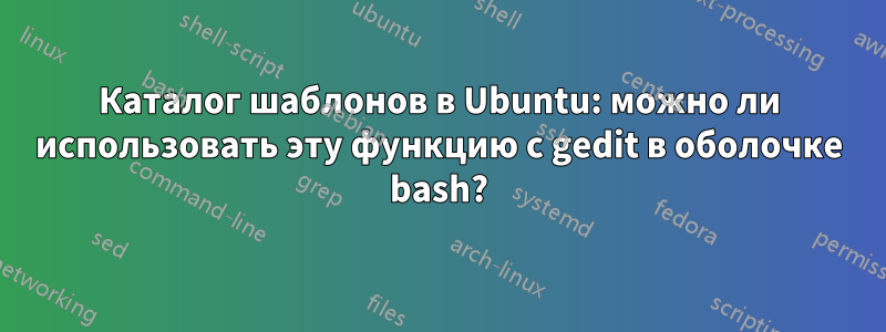 Каталог шаблонов в Ubuntu: можно ли использовать эту функцию с gedit в оболочке bash?