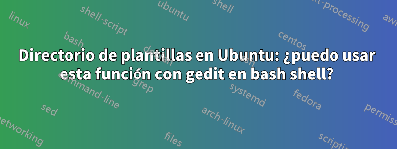 Directorio de plantillas en Ubuntu: ¿puedo usar esta función con gedit en bash shell?