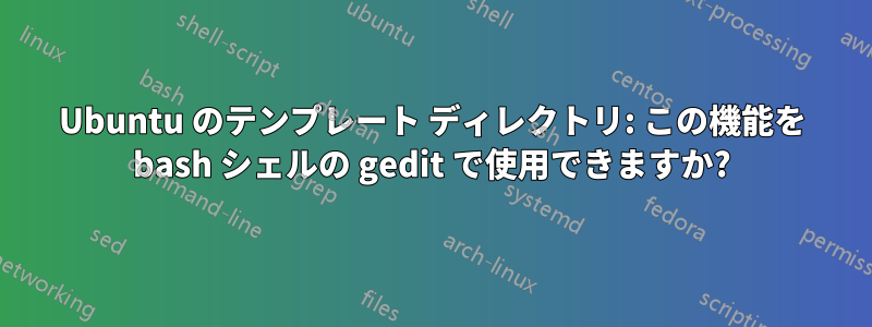 Ubuntu のテンプレート ディレクトリ: この機能を bash シェルの gedit で使用できますか?