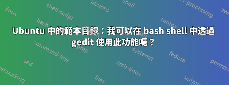 Ubuntu 中的範本目錄：我可以在 bash shell 中透過 gedit 使用此功能嗎？