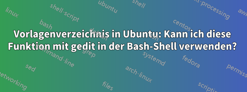 Vorlagenverzeichnis in Ubuntu: Kann ich diese Funktion mit gedit in der Bash-Shell verwenden?