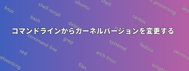 コマンドラインからカーネルバージョンを変更する 