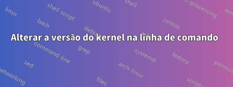 Alterar a versão do kernel na linha de comando 