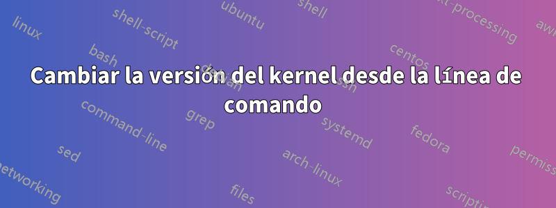 Cambiar la versión del kernel desde la línea de comando 