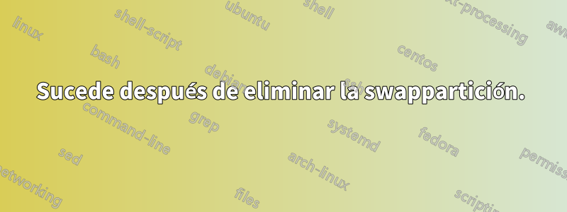 Sucede después de eliminar la swappartición.