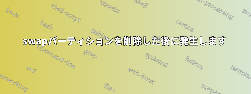 swapパーティションを削除した後に発生します