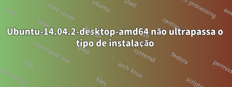 Ubuntu-14.04.2-desktop-amd64 não ultrapassa o tipo de instalação